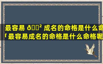 最容易 🌲 成名的命格是什么命「最容易成名的命格是什么命格呢」